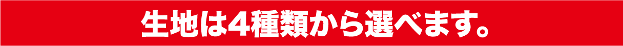 生地は4種類から選べます